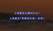 上海墓地｜上海嘉定公墓叫什么？上海嘉定7家墓地价格一览表！